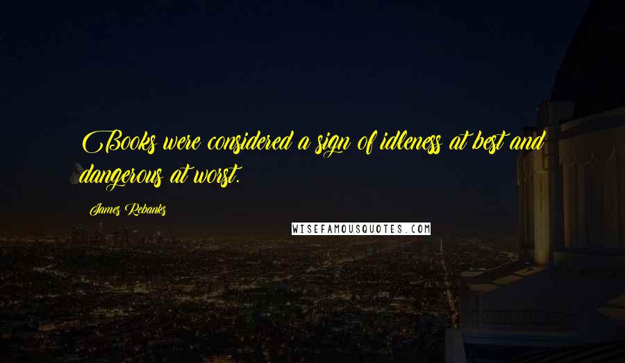 James Rebanks Quotes: Books were considered a sign of idleness at best and dangerous at worst.