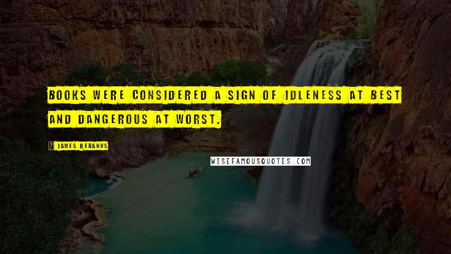 James Rebanks Quotes: Books were considered a sign of idleness at best and dangerous at worst.