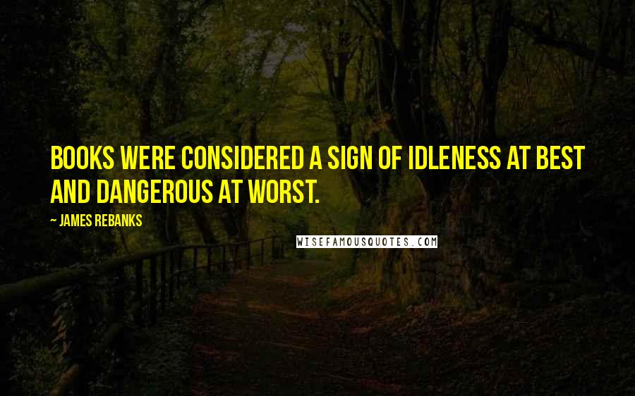 James Rebanks Quotes: Books were considered a sign of idleness at best and dangerous at worst.