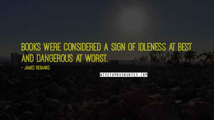 James Rebanks Quotes: Books were considered a sign of idleness at best and dangerous at worst.