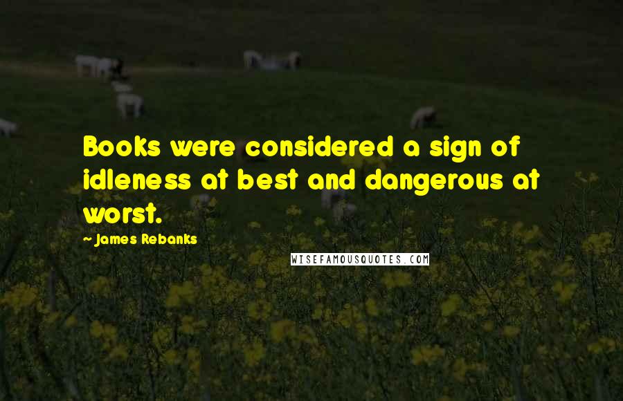James Rebanks Quotes: Books were considered a sign of idleness at best and dangerous at worst.
