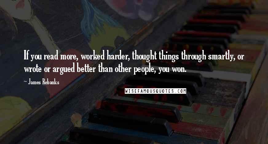 James Rebanks Quotes: If you read more, worked harder, thought things through smartly, or wrote or argued better than other people, you won.