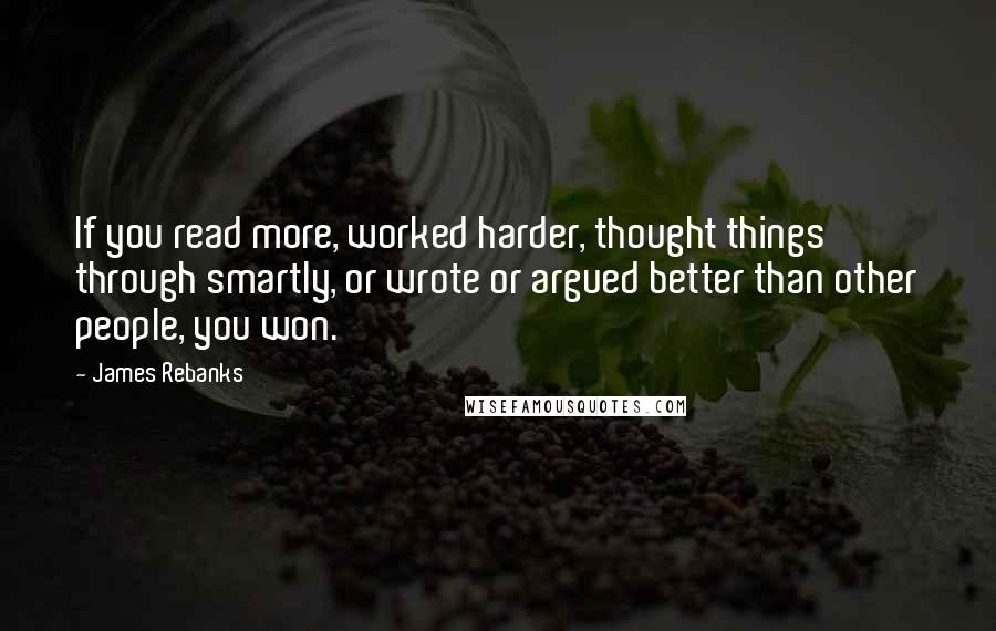 James Rebanks Quotes: If you read more, worked harder, thought things through smartly, or wrote or argued better than other people, you won.