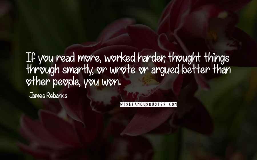 James Rebanks Quotes: If you read more, worked harder, thought things through smartly, or wrote or argued better than other people, you won.