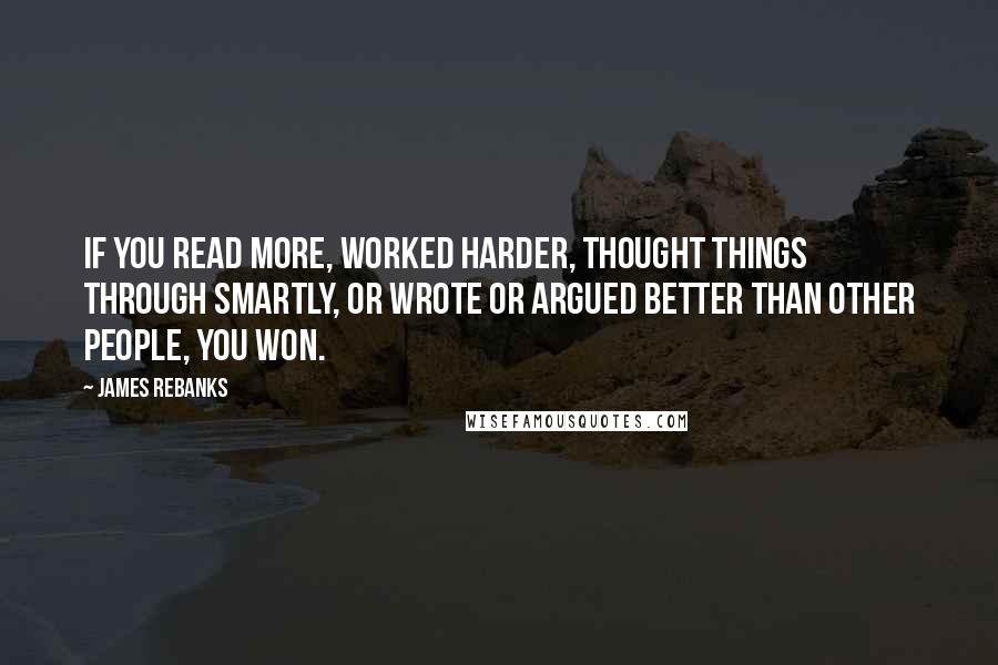 James Rebanks Quotes: If you read more, worked harder, thought things through smartly, or wrote or argued better than other people, you won.