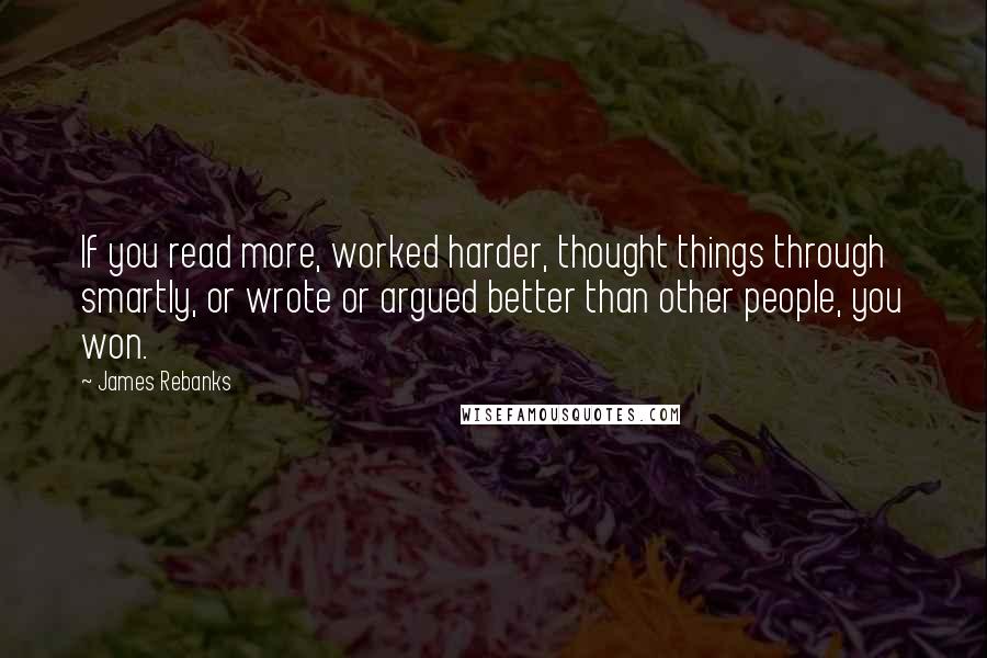 James Rebanks Quotes: If you read more, worked harder, thought things through smartly, or wrote or argued better than other people, you won.