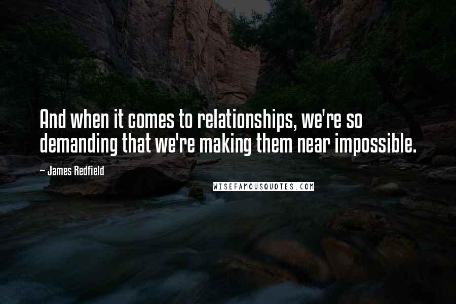 James Redfield Quotes: And when it comes to relationships, we're so demanding that we're making them near impossible.