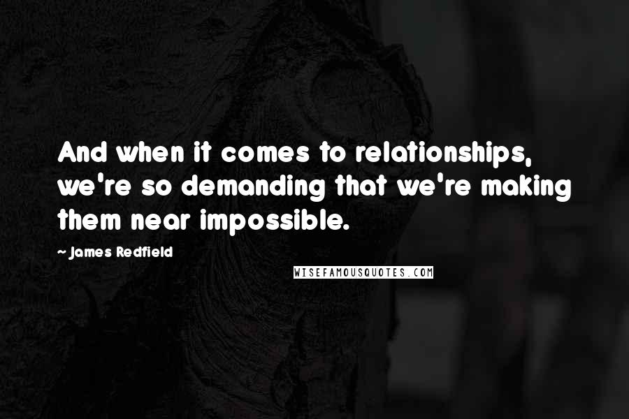 James Redfield Quotes: And when it comes to relationships, we're so demanding that we're making them near impossible.