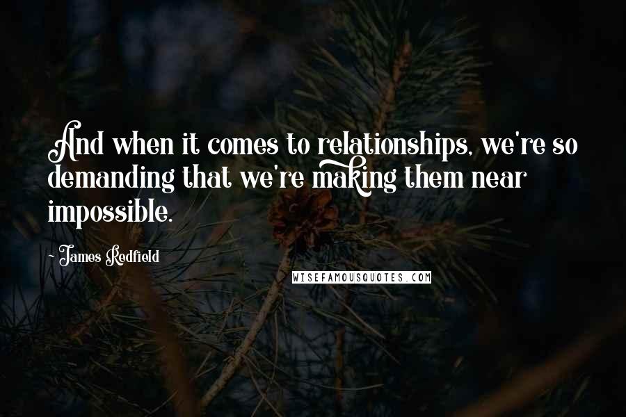 James Redfield Quotes: And when it comes to relationships, we're so demanding that we're making them near impossible.