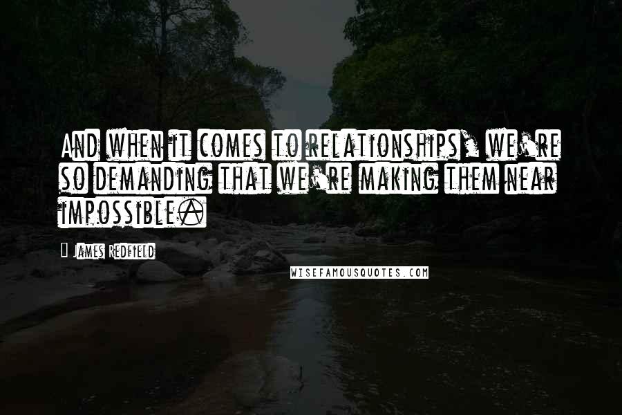 James Redfield Quotes: And when it comes to relationships, we're so demanding that we're making them near impossible.