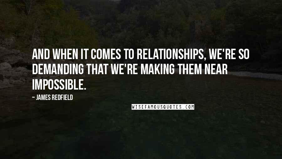 James Redfield Quotes: And when it comes to relationships, we're so demanding that we're making them near impossible.