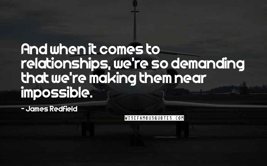 James Redfield Quotes: And when it comes to relationships, we're so demanding that we're making them near impossible.