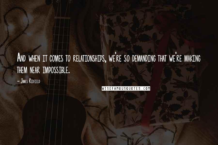 James Redfield Quotes: And when it comes to relationships, we're so demanding that we're making them near impossible.