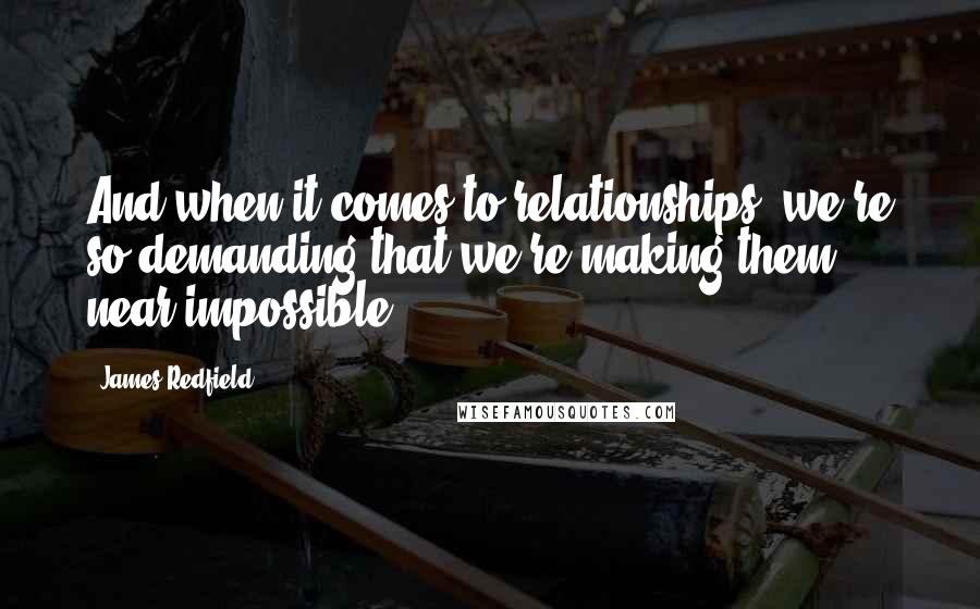 James Redfield Quotes: And when it comes to relationships, we're so demanding that we're making them near impossible.