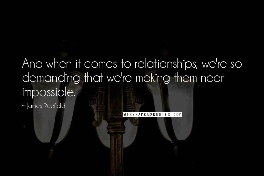 James Redfield Quotes: And when it comes to relationships, we're so demanding that we're making them near impossible.