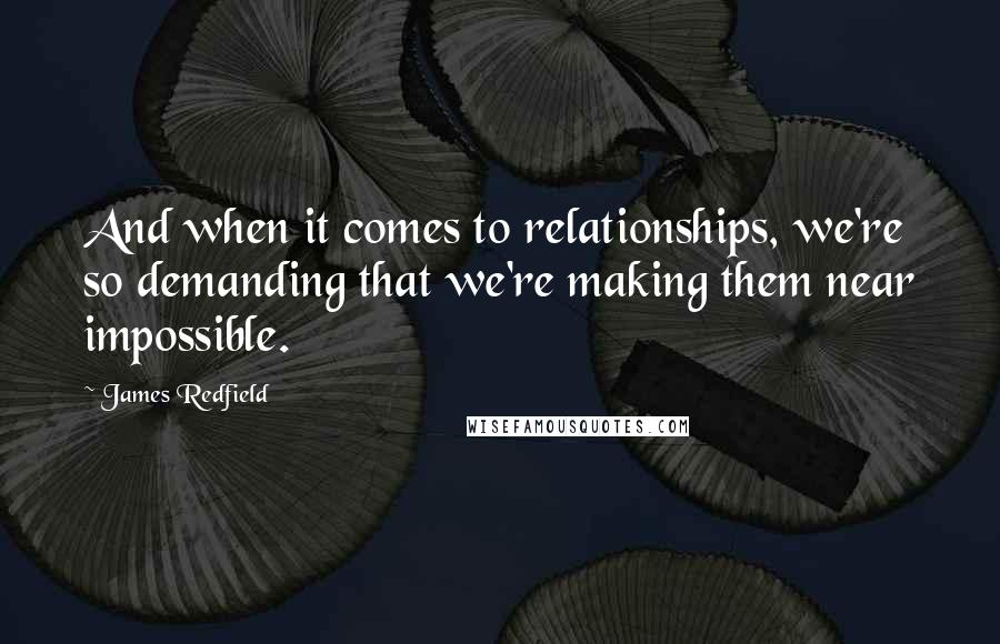 James Redfield Quotes: And when it comes to relationships, we're so demanding that we're making them near impossible.