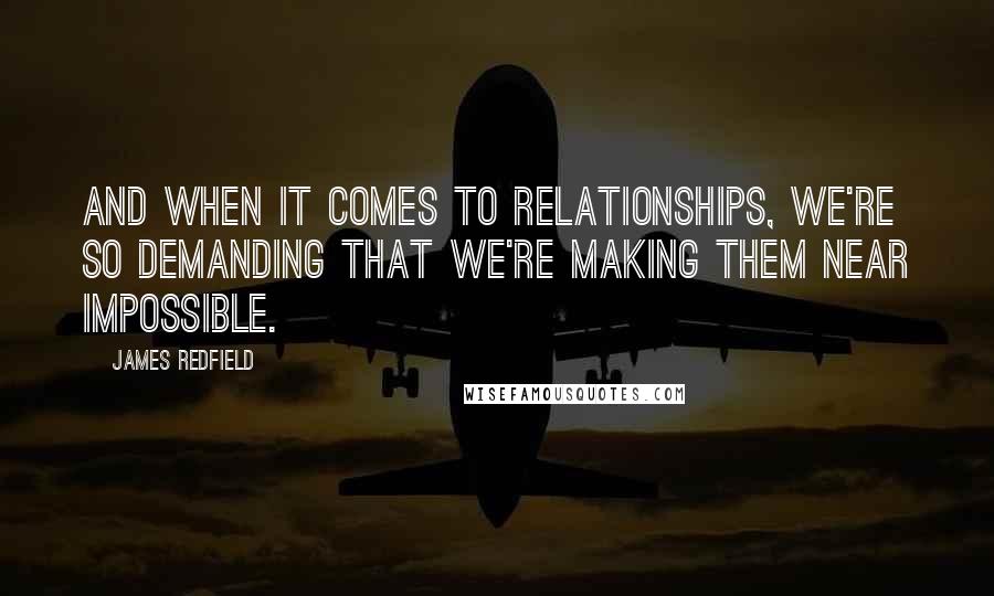 James Redfield Quotes: And when it comes to relationships, we're so demanding that we're making them near impossible.