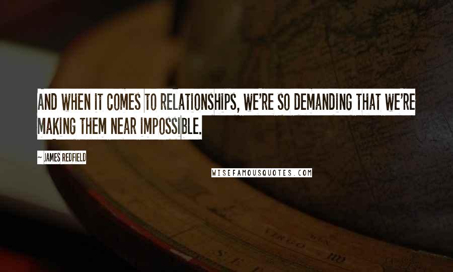 James Redfield Quotes: And when it comes to relationships, we're so demanding that we're making them near impossible.