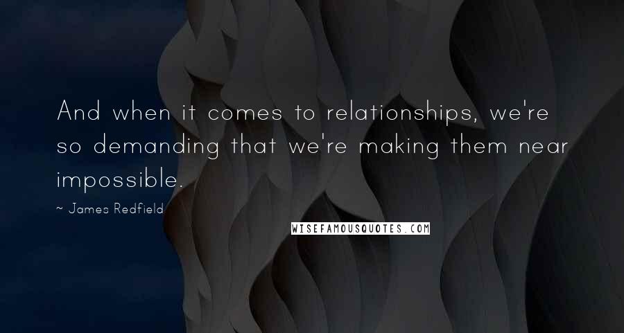 James Redfield Quotes: And when it comes to relationships, we're so demanding that we're making them near impossible.