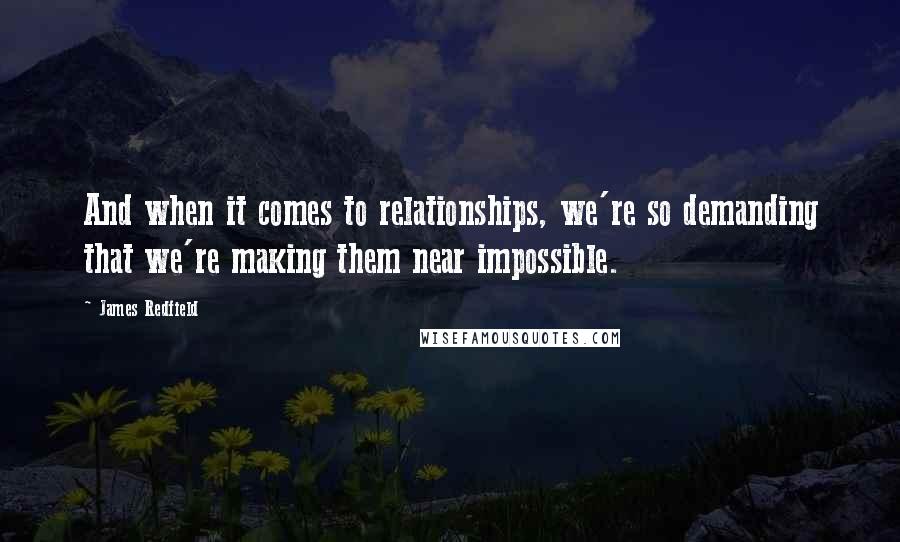 James Redfield Quotes: And when it comes to relationships, we're so demanding that we're making them near impossible.