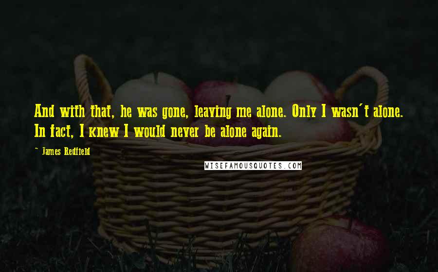 James Redfield Quotes: And with that, he was gone, leaving me alone. Only I wasn't alone. In fact, I knew I would never be alone again.