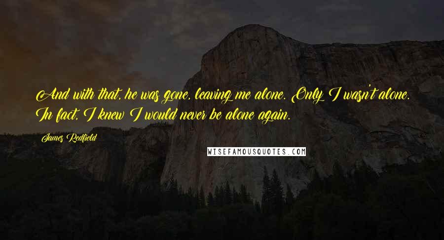 James Redfield Quotes: And with that, he was gone, leaving me alone. Only I wasn't alone. In fact, I knew I would never be alone again.