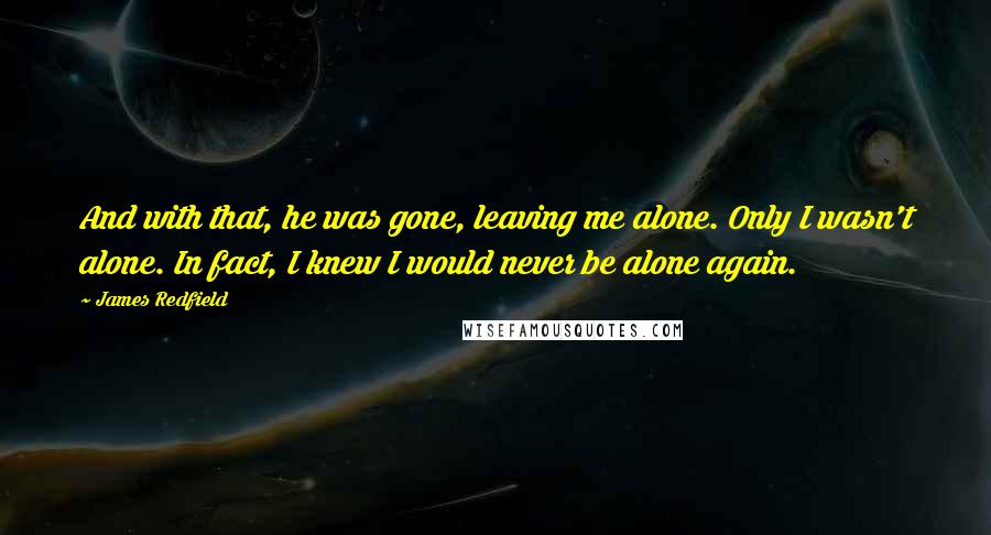 James Redfield Quotes: And with that, he was gone, leaving me alone. Only I wasn't alone. In fact, I knew I would never be alone again.