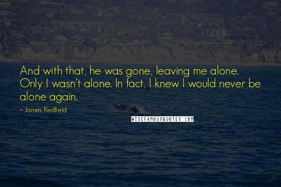 James Redfield Quotes: And with that, he was gone, leaving me alone. Only I wasn't alone. In fact, I knew I would never be alone again.