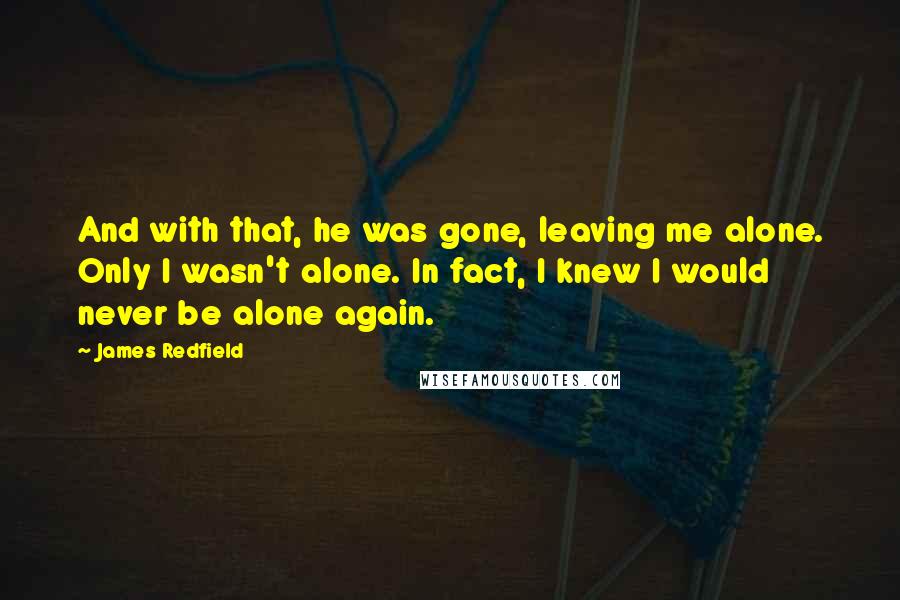 James Redfield Quotes: And with that, he was gone, leaving me alone. Only I wasn't alone. In fact, I knew I would never be alone again.