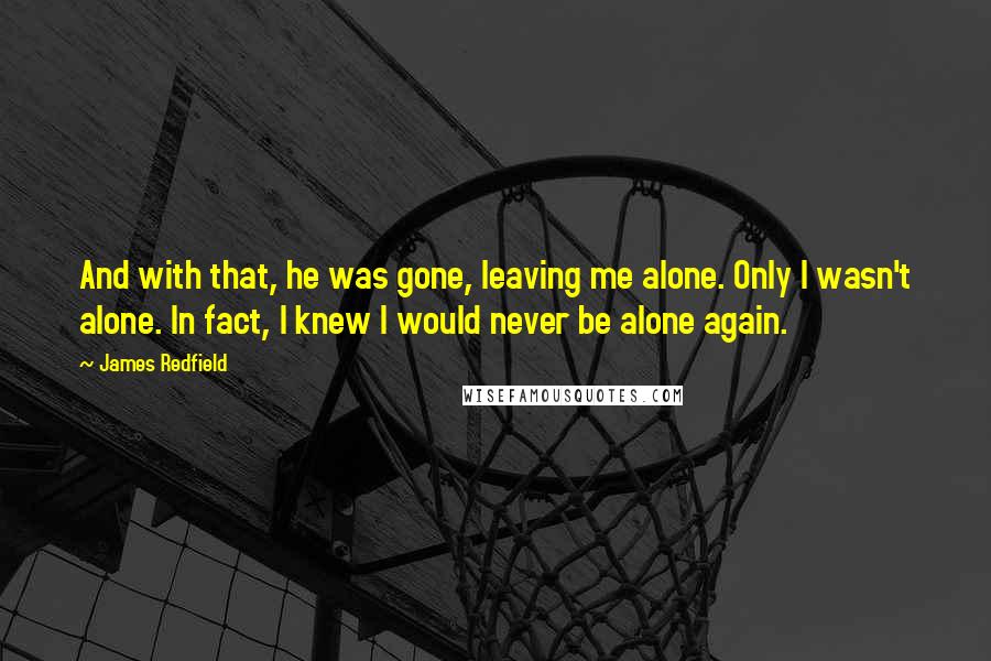 James Redfield Quotes: And with that, he was gone, leaving me alone. Only I wasn't alone. In fact, I knew I would never be alone again.