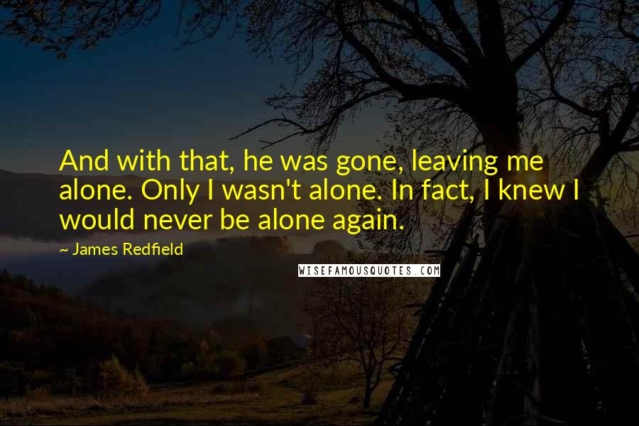 James Redfield Quotes: And with that, he was gone, leaving me alone. Only I wasn't alone. In fact, I knew I would never be alone again.