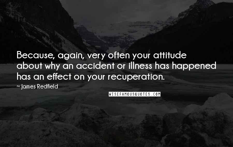 James Redfield Quotes: Because, again, very often your attitude about why an accident or illness has happened has an effect on your recuperation.