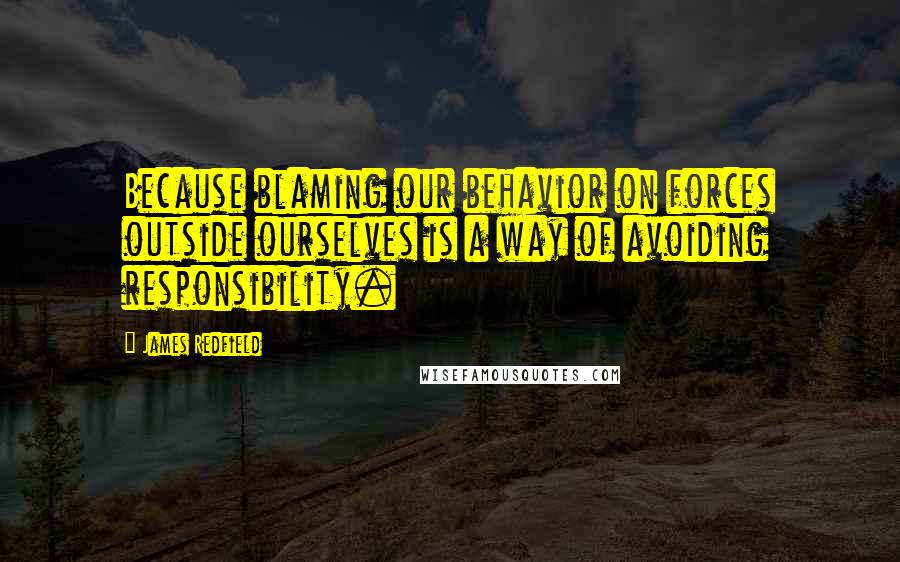 James Redfield Quotes: Because blaming our behavior on forces outside ourselves is a way of avoiding responsibility.