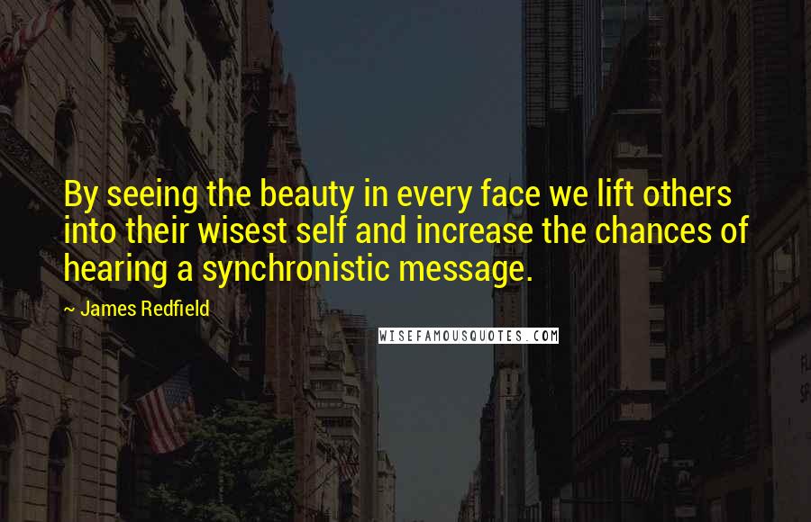 James Redfield Quotes: By seeing the beauty in every face we lift others into their wisest self and increase the chances of hearing a synchronistic message.