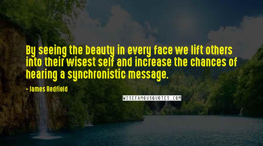 James Redfield Quotes: By seeing the beauty in every face we lift others into their wisest self and increase the chances of hearing a synchronistic message.