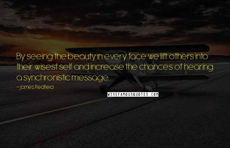 James Redfield Quotes: By seeing the beauty in every face we lift others into their wisest self and increase the chances of hearing a synchronistic message.