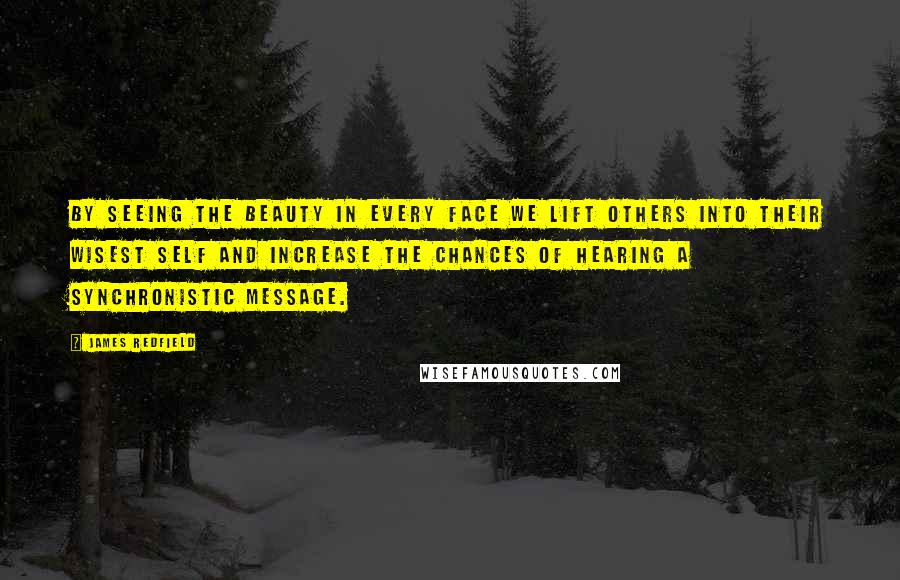 James Redfield Quotes: By seeing the beauty in every face we lift others into their wisest self and increase the chances of hearing a synchronistic message.