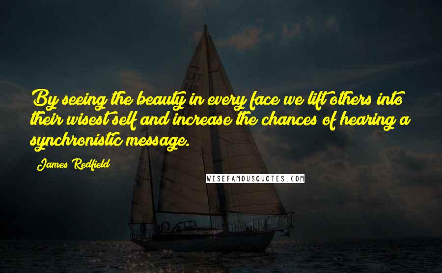 James Redfield Quotes: By seeing the beauty in every face we lift others into their wisest self and increase the chances of hearing a synchronistic message.