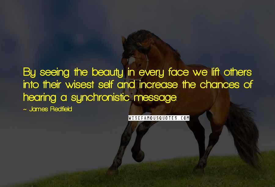 James Redfield Quotes: By seeing the beauty in every face we lift others into their wisest self and increase the chances of hearing a synchronistic message.