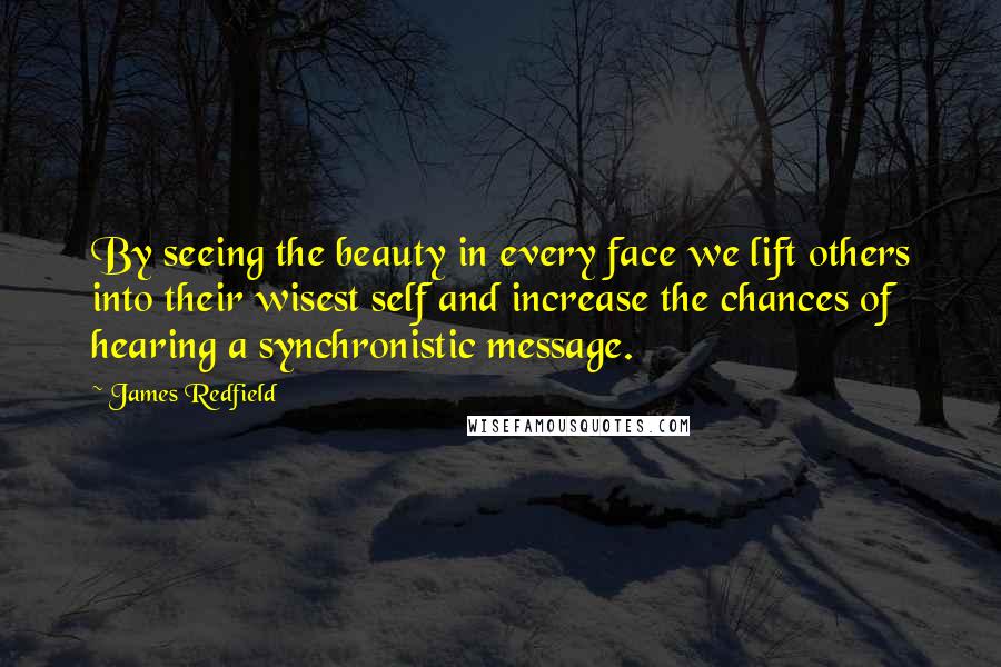 James Redfield Quotes: By seeing the beauty in every face we lift others into their wisest self and increase the chances of hearing a synchronistic message.