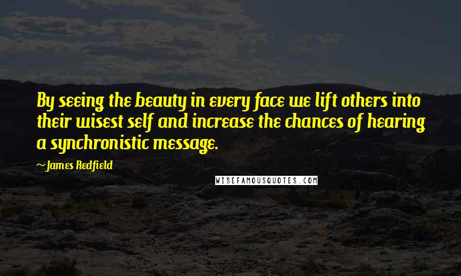 James Redfield Quotes: By seeing the beauty in every face we lift others into their wisest self and increase the chances of hearing a synchronistic message.