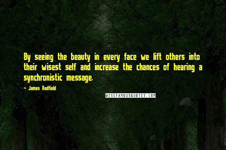 James Redfield Quotes: By seeing the beauty in every face we lift others into their wisest self and increase the chances of hearing a synchronistic message.