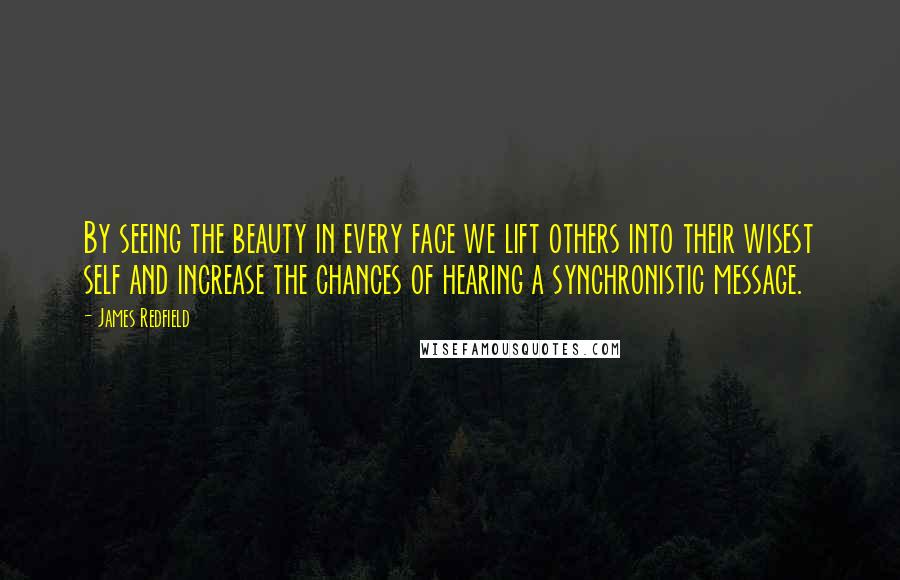 James Redfield Quotes: By seeing the beauty in every face we lift others into their wisest self and increase the chances of hearing a synchronistic message.