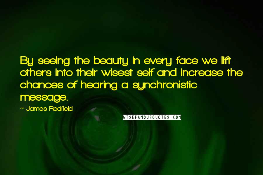 James Redfield Quotes: By seeing the beauty in every face we lift others into their wisest self and increase the chances of hearing a synchronistic message.