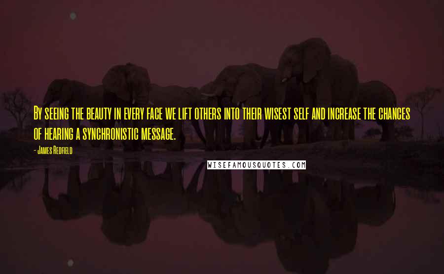 James Redfield Quotes: By seeing the beauty in every face we lift others into their wisest self and increase the chances of hearing a synchronistic message.