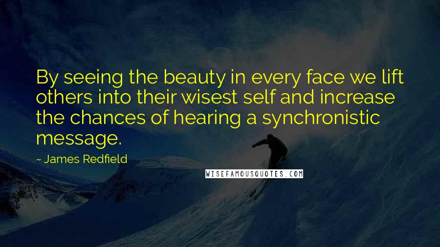 James Redfield Quotes: By seeing the beauty in every face we lift others into their wisest self and increase the chances of hearing a synchronistic message.