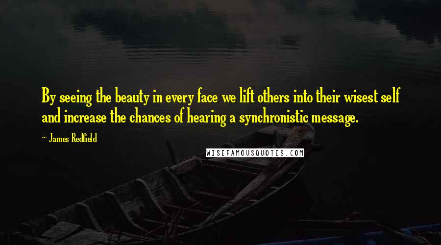 James Redfield Quotes: By seeing the beauty in every face we lift others into their wisest self and increase the chances of hearing a synchronistic message.