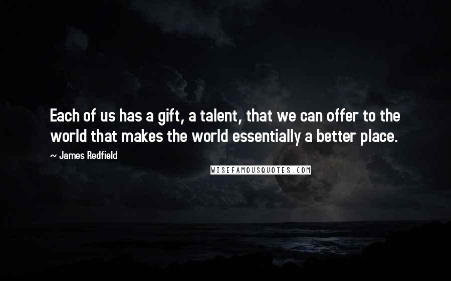 James Redfield Quotes: Each of us has a gift, a talent, that we can offer to the world that makes the world essentially a better place.