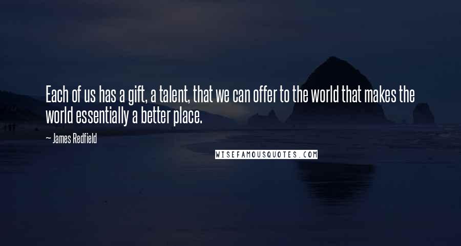 James Redfield Quotes: Each of us has a gift, a talent, that we can offer to the world that makes the world essentially a better place.