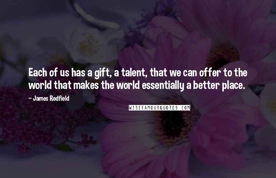 James Redfield Quotes: Each of us has a gift, a talent, that we can offer to the world that makes the world essentially a better place.